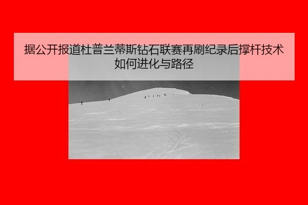 据公开报道杜普兰蒂斯钻石联赛再刷纪录后撑杆技术如何进化与路径