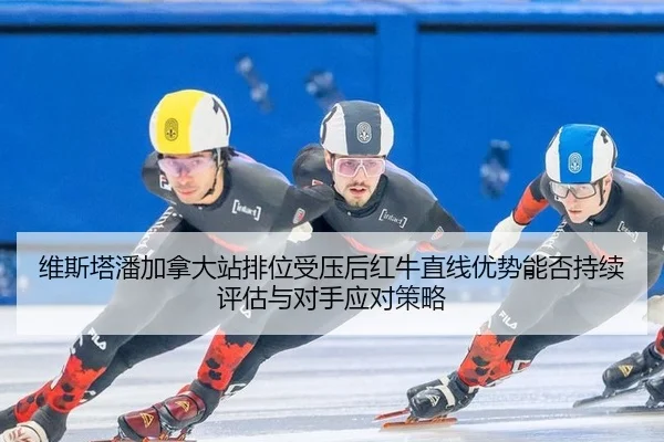 维斯塔潘加拿大站排位受压后红牛直线优势能否持续评估与对手应对策略